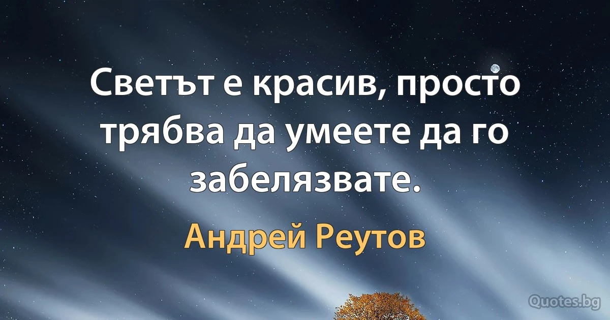 Светът е красив, просто трябва да умеете да го забелязвате. (Андрей Реутов)