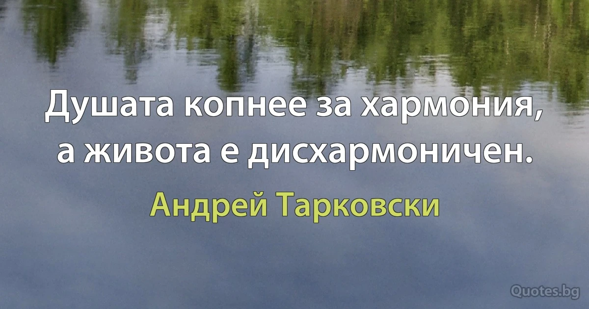 Душата копнее за хармония, а живота е дисхармоничен. (Андрей Тарковски)