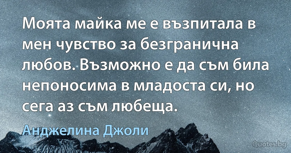 Моята майка ме е възпитала в мен чувство за безгранична любов. Възможно е да съм била непоносима в младоста си, но сега аз съм любеща. (Анджелина Джоли)