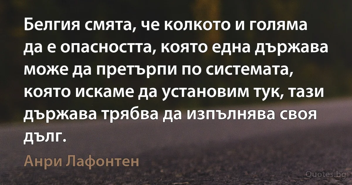 Белгия смята, че колкото и голяма да е опасността, която една държава може да претърпи по системата, която искаме да установим тук, тази държава трябва да изпълнява своя дълг. (Анри Лафонтен)