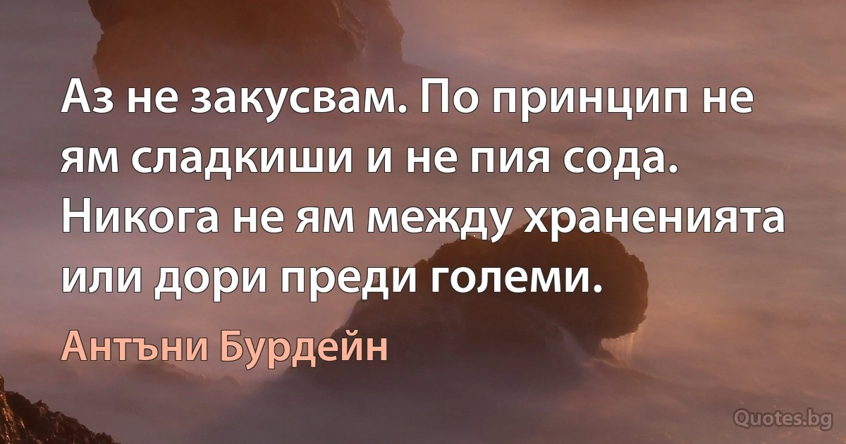 Аз не закусвам. По принцип не ям сладкиши и не пия сода. Никога не ям между храненията или дори преди големи. (Антъни Бурдейн)