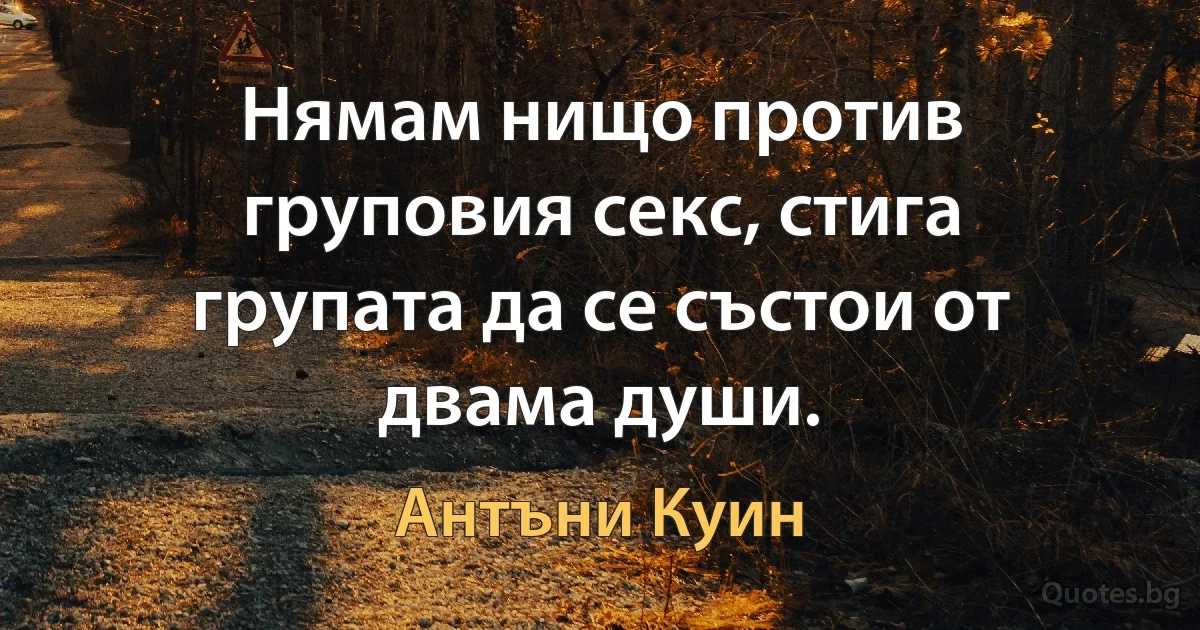 Нямам нищо против груповия секс, стига групата да се състои от двама души. (Антъни Куин)