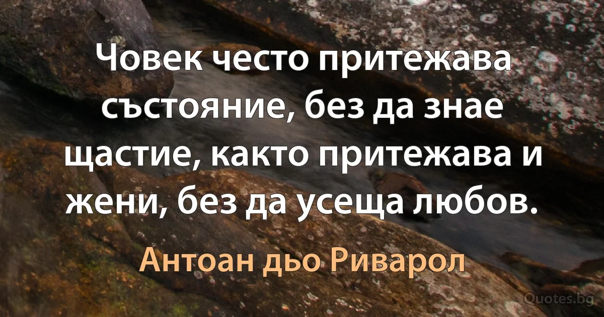 Човек често притежава състояние, без да знае щастие, както притежава и жени, без да усеща любов. (Антоан дьо Риварол)