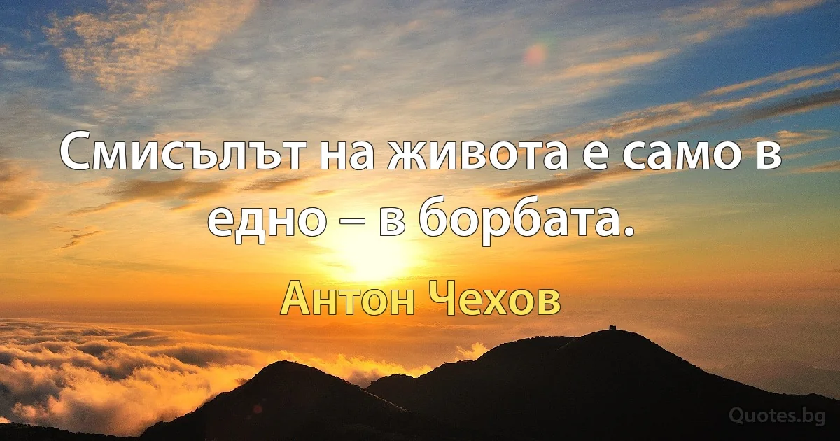 Смисълът на живота е само в едно – в борбата. (Антон Чехов)