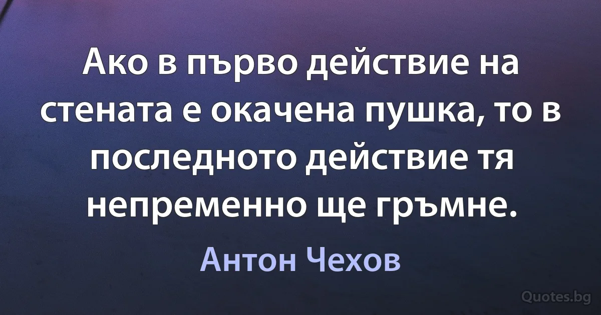 Ако в първо действие на стената е окачена пушка, то в последното действие тя непременно ще гръмне. (Антон Чехов)