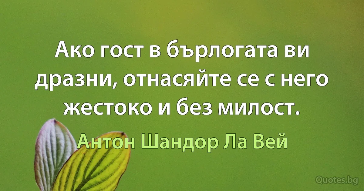 Ако гост в бърлогата ви дразни, отнасяйте се с него жестоко и без милост. (Антон Шандор Ла Вей)