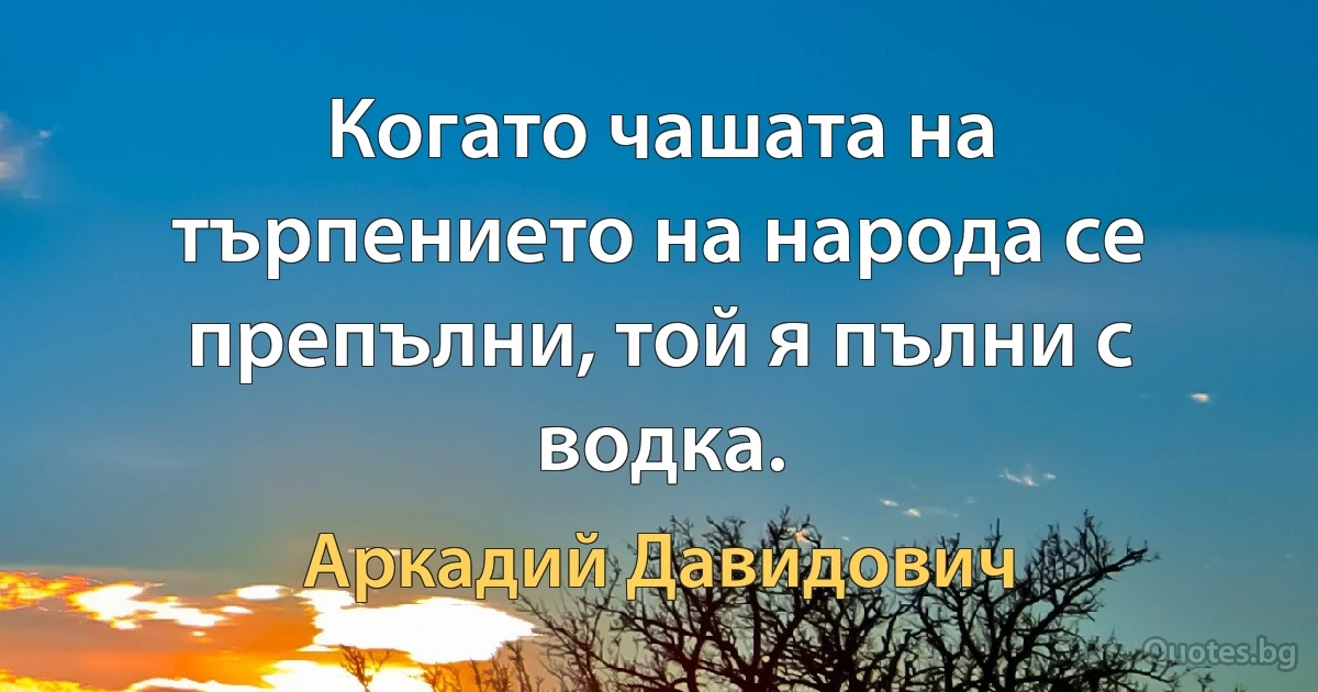 Когато чашата на търпението на народа се препълни, той я пълни с водка. (Аркадий Давидович)