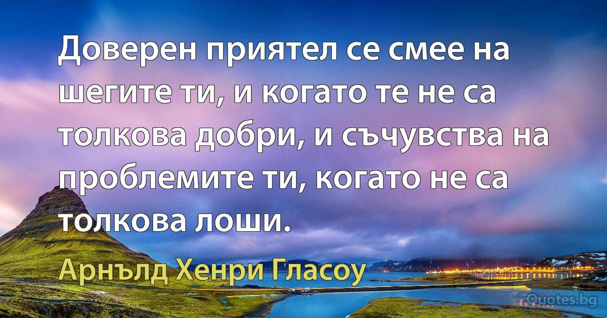 Доверен приятел се смее на шегите ти, и когато те не са толкова добри, и съчувства на проблемите ти, когато не са толкова лоши. (Арнълд Хенри Гласоу)