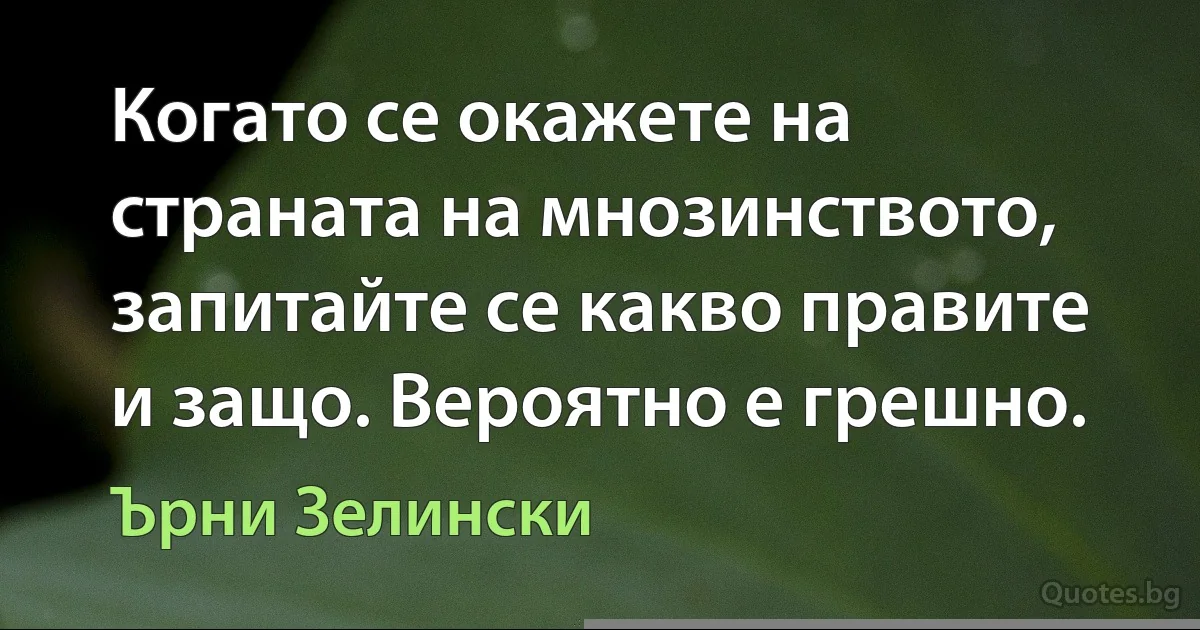 Когато се окажете на страната на мнозинството, запитайте се какво правите и защо. Вероятно е грешно. (Ърни Зелински)