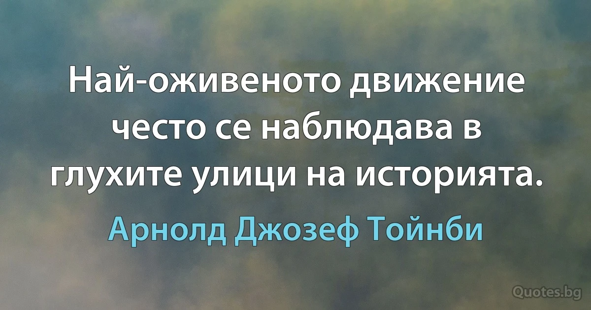 Най-оживеното движение често се наблюдава в глухите улици на историята. (Арнолд Джозеф Тойнби)