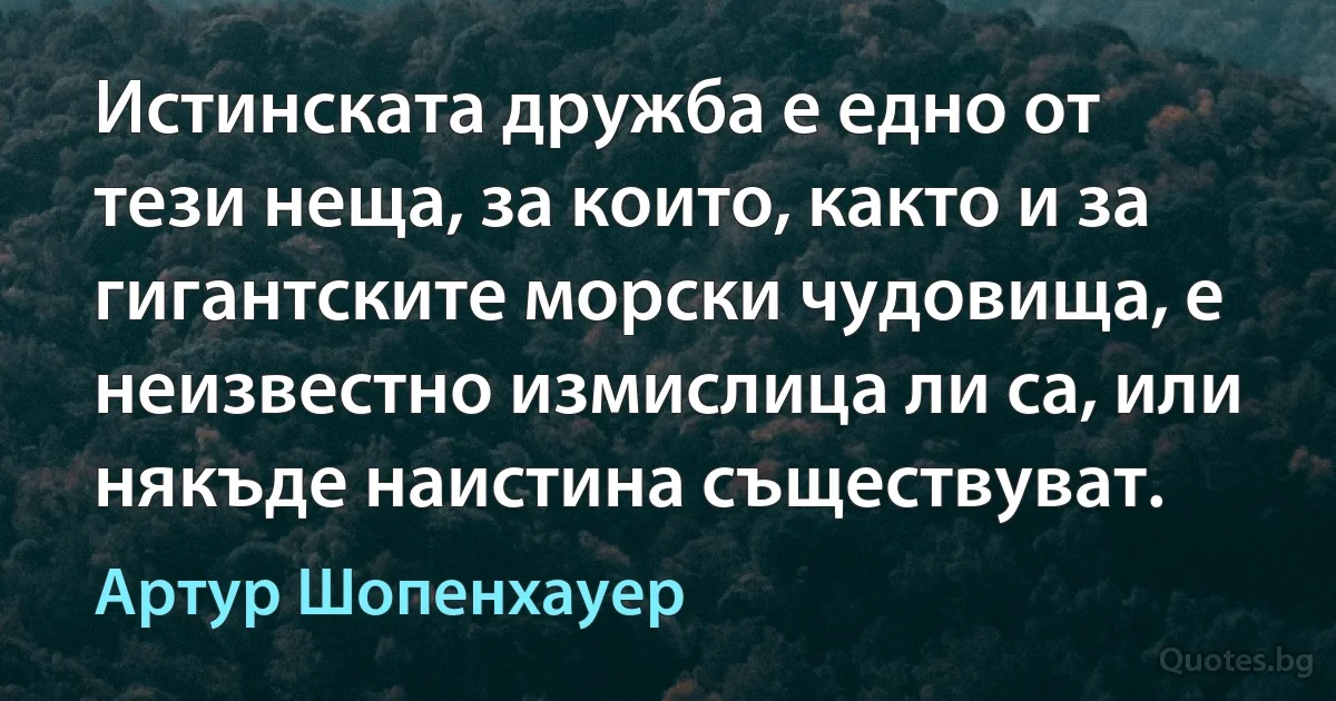 Истинската дружба е едно от тези неща, за които, както и за гигантските морски чудовища, е неизвестно измислица ли са, или някъде наистина съществуват. (Артур Шопенхауер)