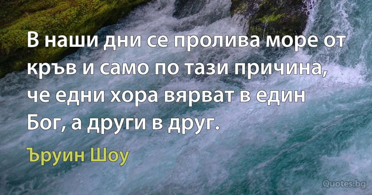 В наши дни се пролива море от кръв и само по тази причина, че едни хора вярват в един Бог, а други в друг. (Ъруин Шоу)