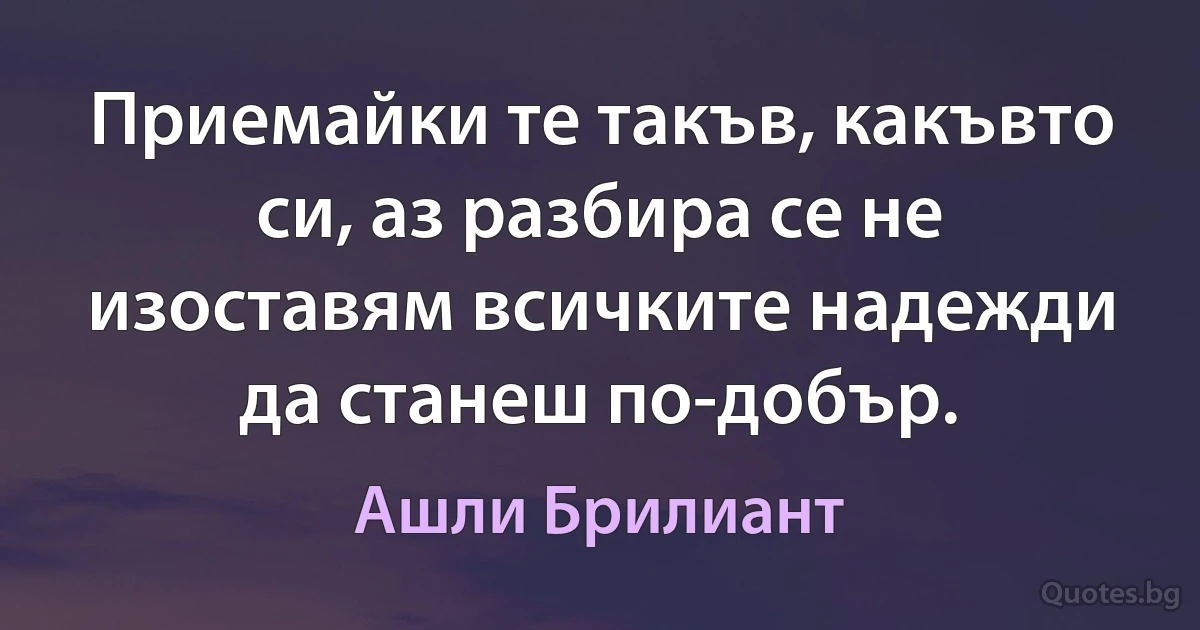 Приемайки те такъв, какъвто си, аз разбира се не изоставям всичките надежди да станеш по-добър. (Ашли Брилиант)