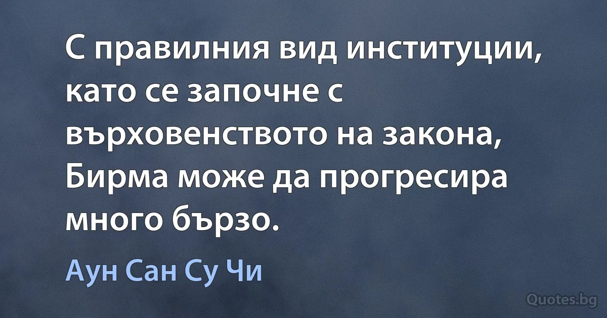 С правилния вид институции, като се започне с върховенството на закона, Бирма може да прогресира много бързо. (Аун Сан Су Чи)