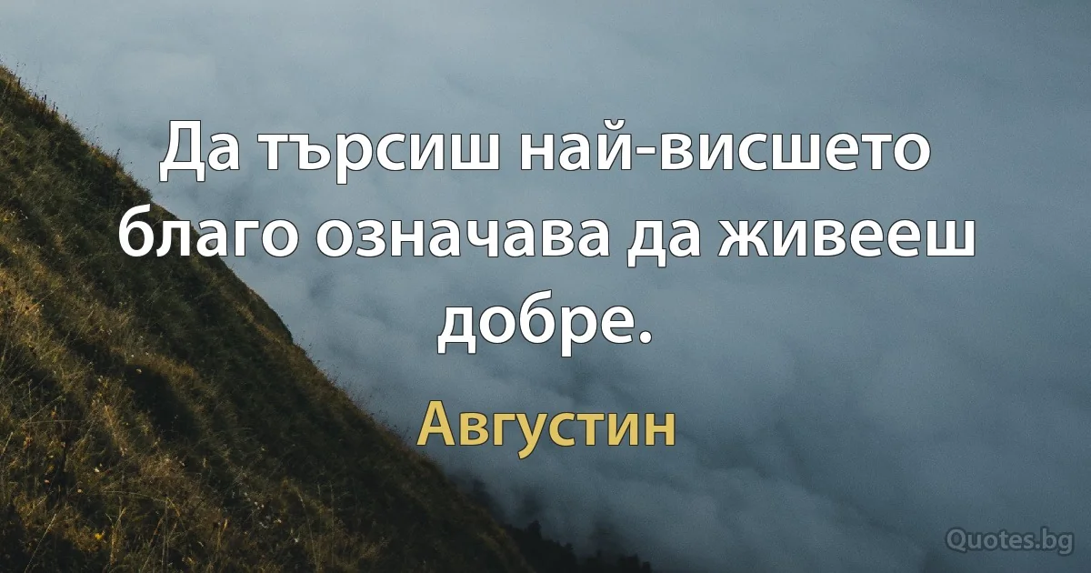 Да търсиш най-висшето благо означава да живееш добре. (Августин)