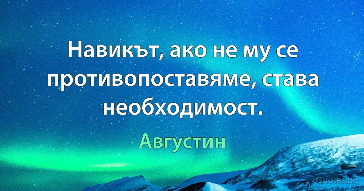 Навикът, ако не му се противопоставяме, става необходимост. (Августин)