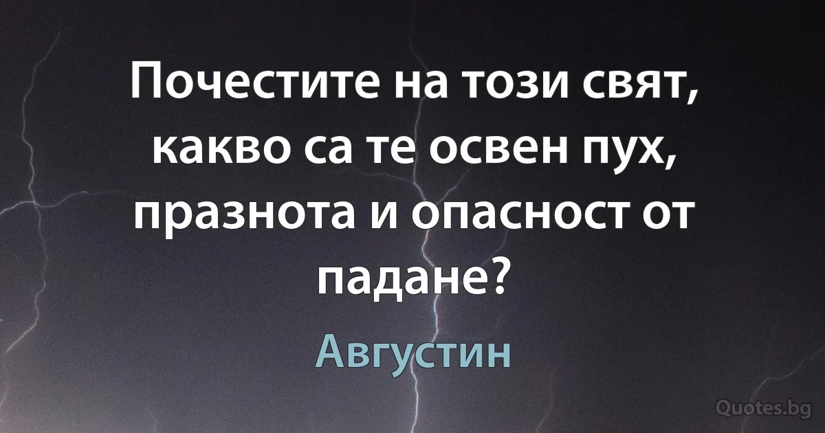 Почестите на този свят, какво са те освен пух, празнота и опасност от падане? (Августин)