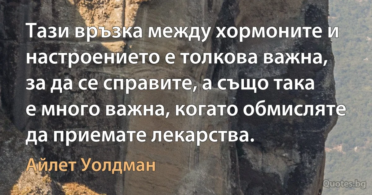 Тази връзка между хормоните и настроението е толкова важна, за да се справите, а също така е много важна, когато обмисляте да приемате лекарства. (Айлет Уолдман)