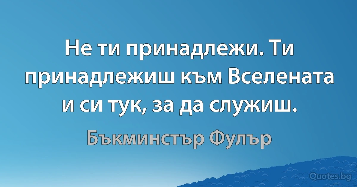 Не ти принадлежи. Ти принадлежиш към Вселената и си тук, за да служиш. (Бъкминстър Фулър)