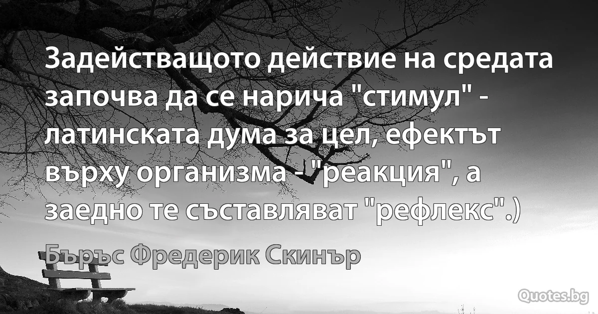 Задействащото действие на средата започва да се нарича "стимул" - латинската дума за цел, ефектът върху организма - "реакция", а заедно те съставляват "рефлекс".) (Бъръс Фредерик Скинър)