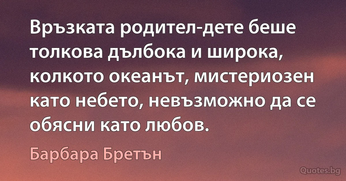 Връзката родител-дете беше толкова дълбока и широка, колкото океанът, мистериозен като небето, невъзможно да се обясни като любов. (Барбара Бретън)