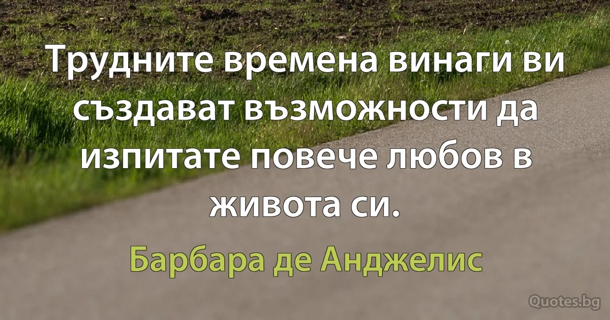 Трудните времена винаги ви създават възможности да изпитате повече любов в живота си. (Барбара де Анджелис)