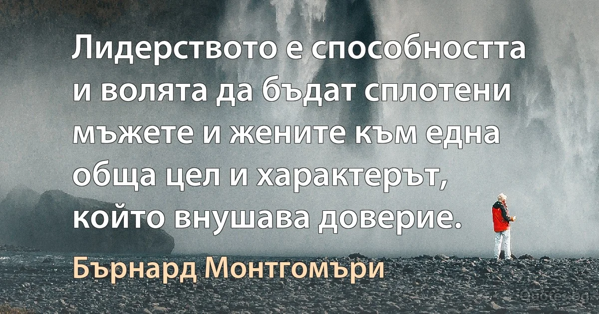 Лидерството е способността и волята да бъдат сплотени мъжете и жените към една обща цел и характерът, който внушава доверие. (Бърнард Монтгомъри)