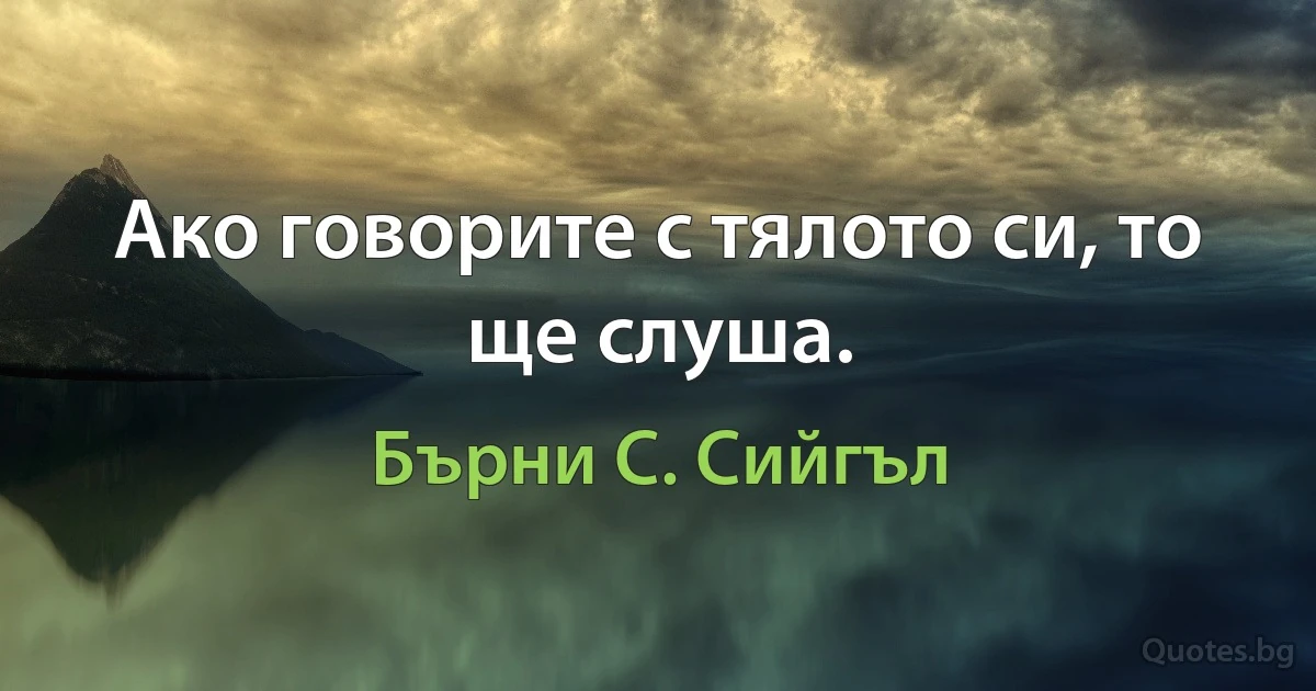 Ако говорите с тялото си, то ще слуша. (Бърни С. Сийгъл)