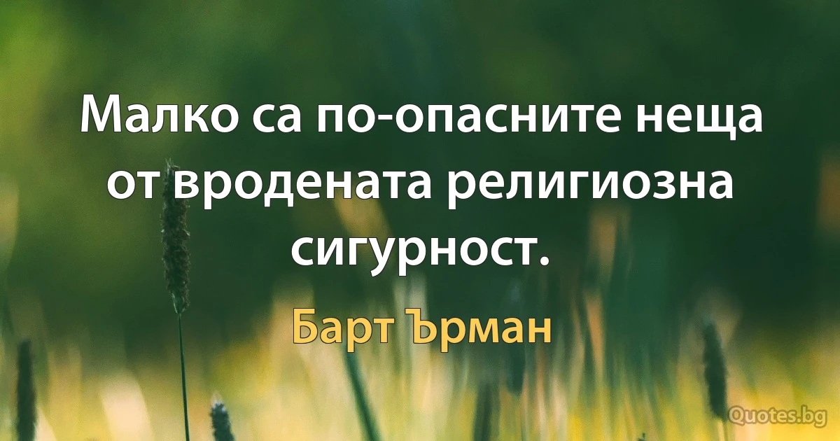 Малко са по-опасните неща от вродената религиозна сигурност. (Барт Ърман)