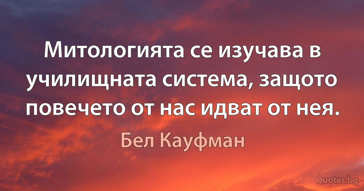 Митологията се изучава в училищната система, защото повечето от нас идват от нея. (Бел Кауфман)