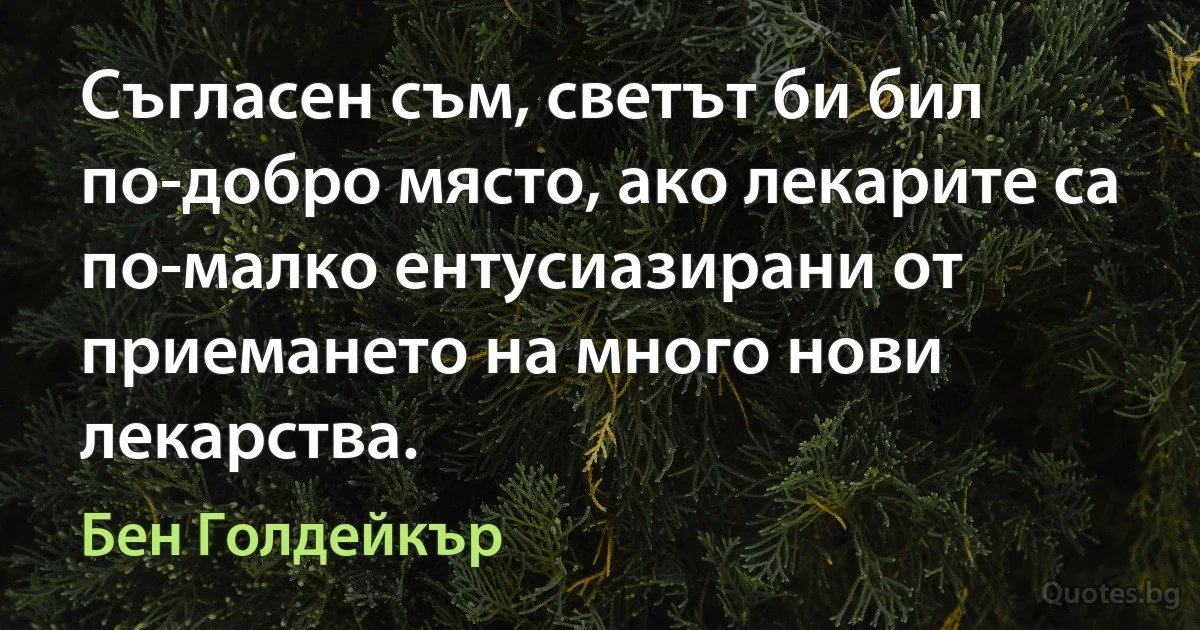 Съгласен съм, светът би бил по-добро място, ако лекарите са по-малко ентусиазирани от приемането на много нови лекарства. (Бен Голдейкър)