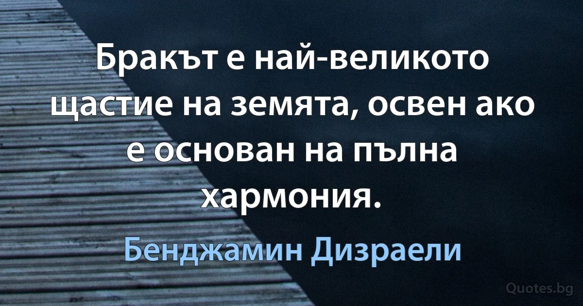 Бракът е най-великото щастие на земята, освен ако е основан на пълна хармония. (Бенджамин Дизраели)