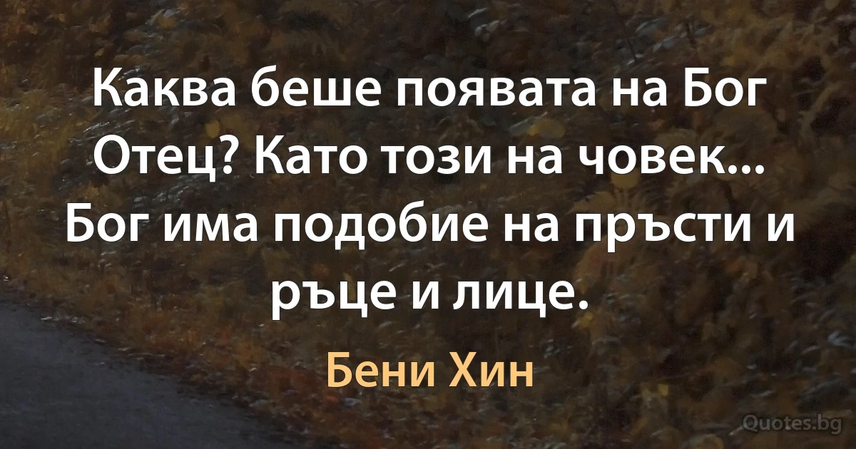 Каква беше появата на Бог Отец? Като този на човек... Бог има подобие на пръсти и ръце и лице. (Бени Хин)