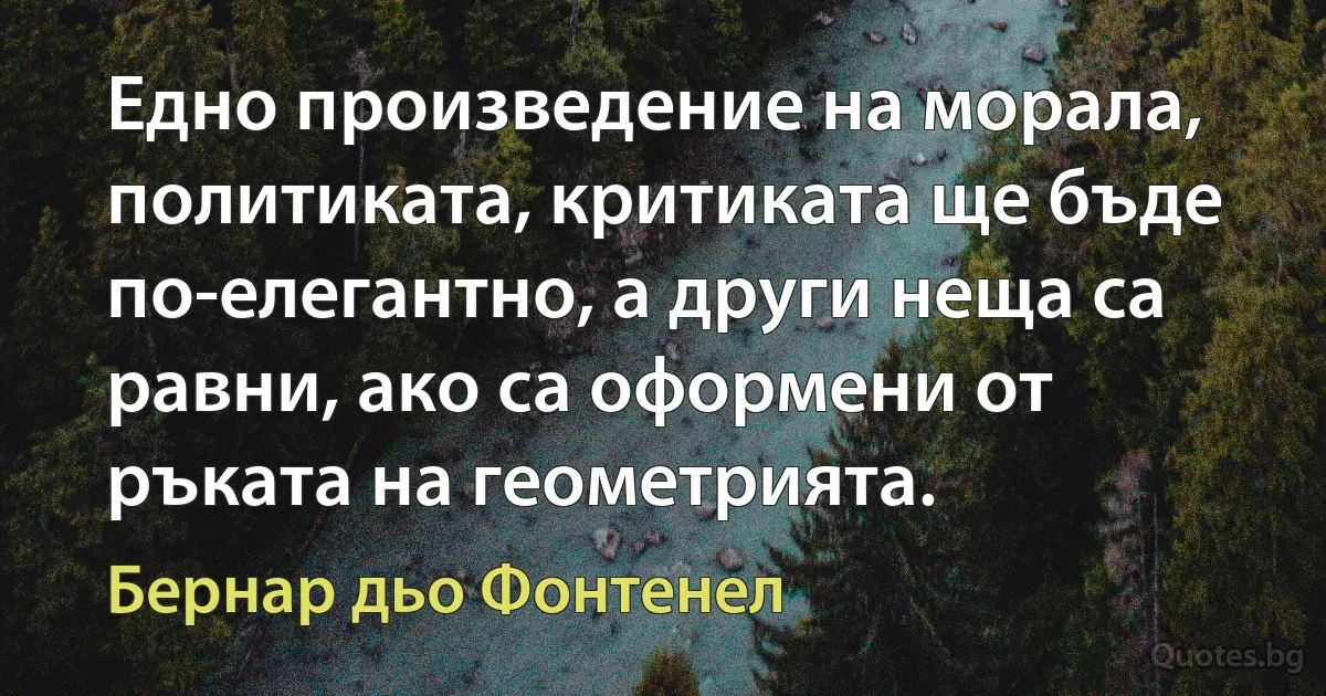 Едно произведение на морала, политиката, критиката ще бъде по-елегантно, а други неща са равни, ако са оформени от ръката на геометрията. (Бернар дьо Фонтенел)