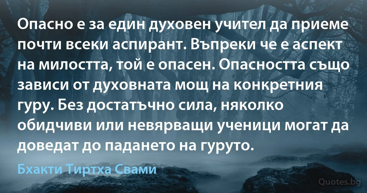 Опасно е за един духовен учител да приеме почти всеки аспирант. Въпреки че е аспект на милостта, той е опасен. Опасността също зависи от духовната мощ на конкретния гуру. Без достатъчно сила, няколко обидчиви или невярващи ученици могат да доведат до падането на гуруто. (Бхакти Тиртха Свами)