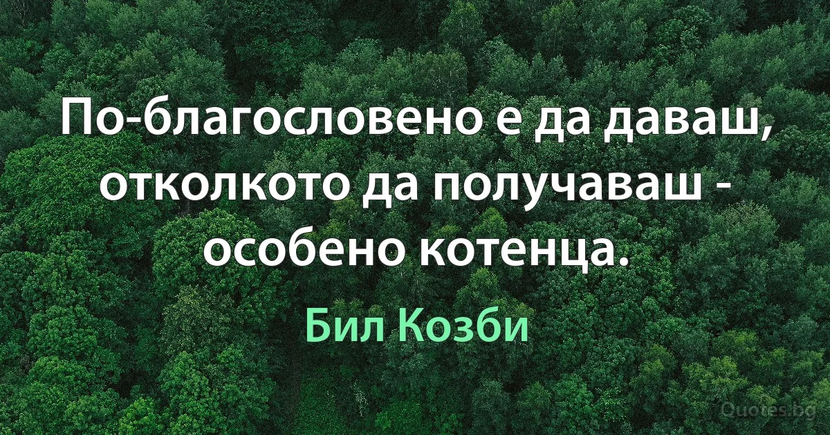 По-благословено е да даваш, отколкото да получаваш - особено котенца. (Бил Козби)