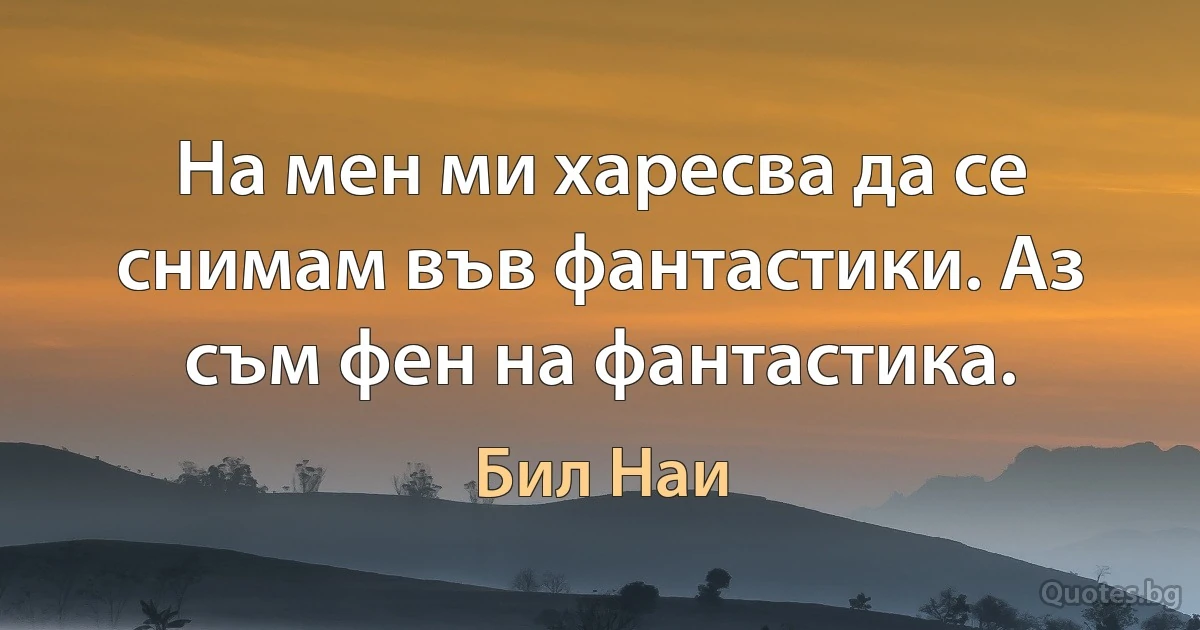 На мен ми харесва да се снимам във фантастики. Аз съм фен на фантастика. (Бил Наи)