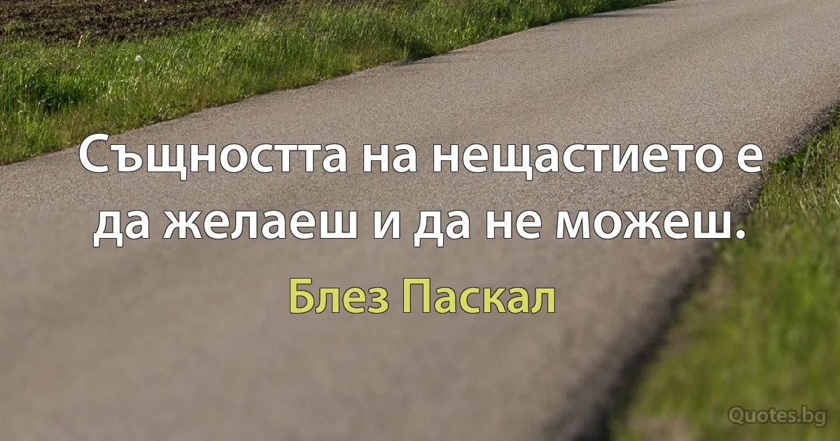 Същността на нещастието е да желаеш и да не можеш. (Блез Паскал)