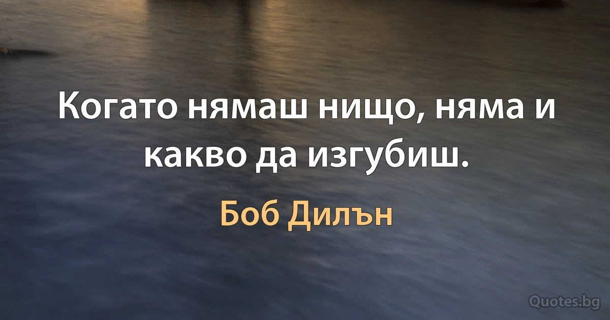 Когато нямаш нищо, няма и какво да изгубиш. (Боб Дилън)