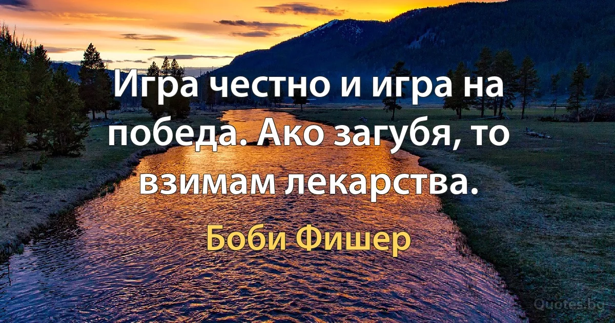 Игра честно и игра на победа. Ако загубя, то взимам лекарства. (Боби Фишер)