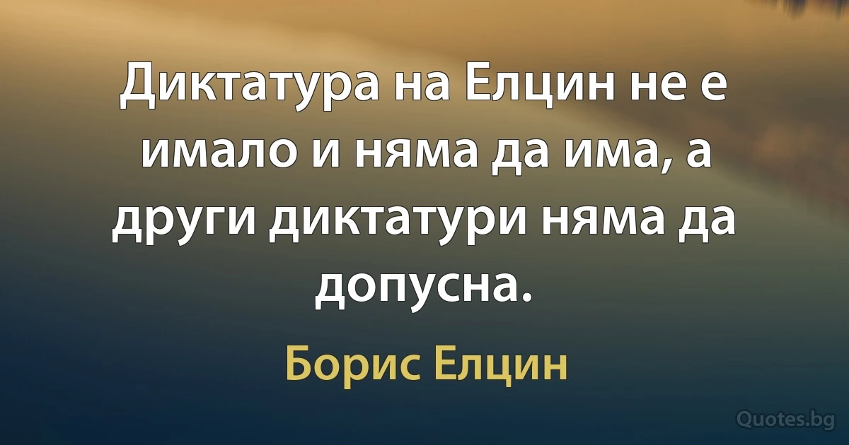 Диктатура на Елцин не е имало и няма да има, а други диктатури няма да допусна. (Борис Елцин)