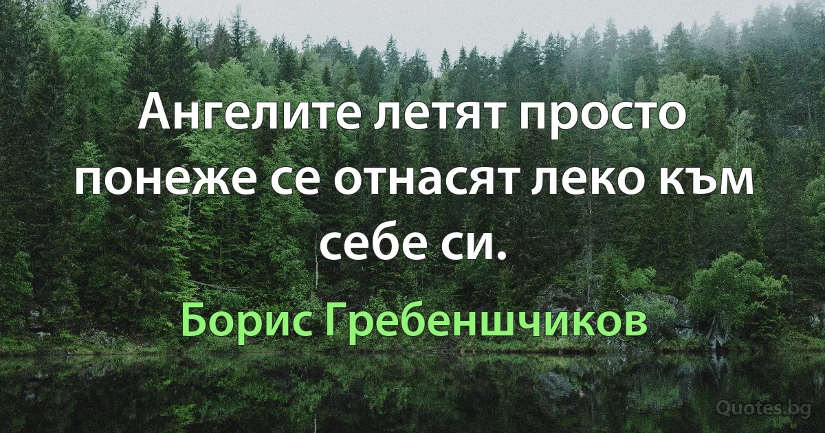 Ангелите летят просто понеже се отнасят леко към себе си. (Борис Гребеншчиков)