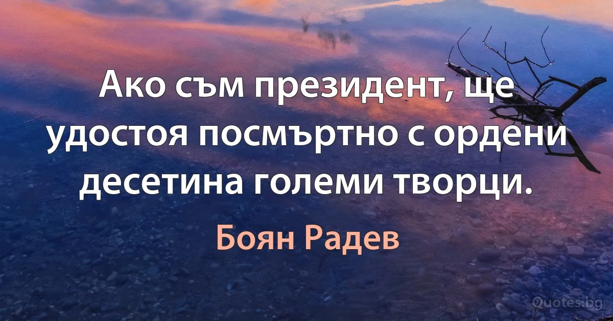 Ако съм президент, ще удостоя посмъртно с ордени десетина големи творци. (Боян Радев)