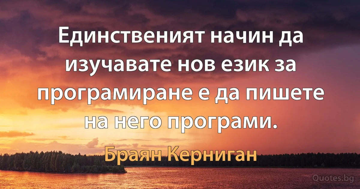 Единственият начин да изучавате нов език за програмиране е да пишете на него програми. (Браян Керниган)