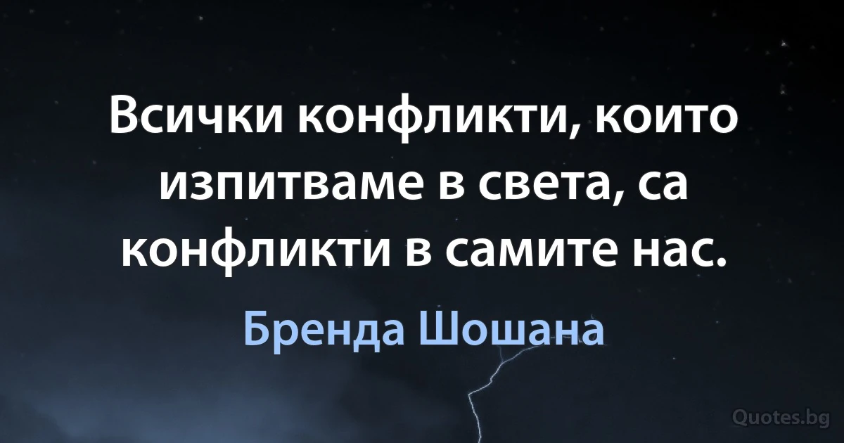 Всички конфликти, които изпитваме в света, са конфликти в самите нас. (Бренда Шошана)