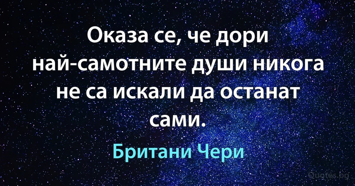 Оказа се, че дори най-самотните души никога не са искали да останат сами. (Британи Чери)