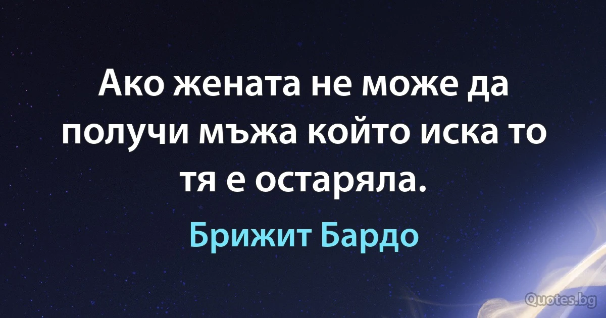 Ако жената не може да получи мъжа който иска то тя е остаряла. (Брижит Бардо)