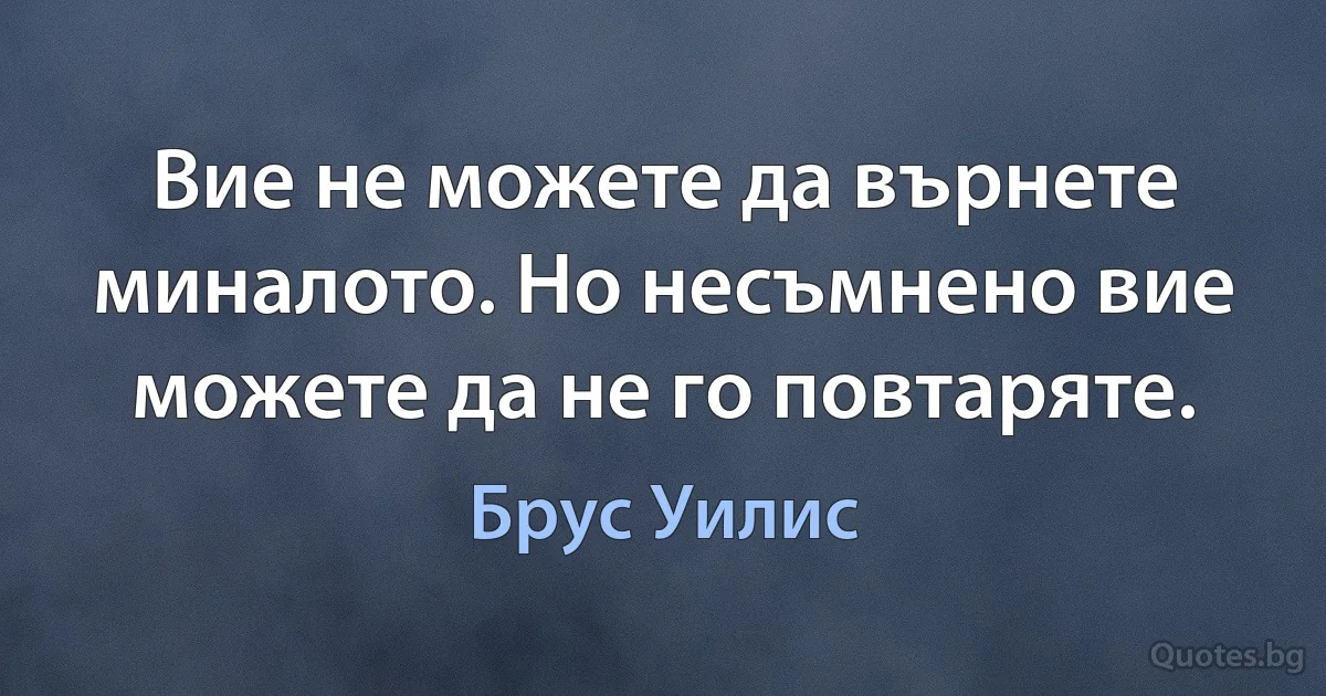 Вие не можете да върнете миналото. Но несъмнено вие можете да не го повтаряте. (Брус Уилис)