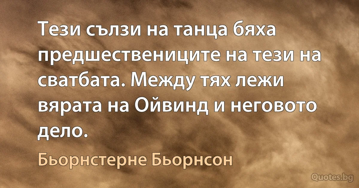 Тези сълзи на танца бяха предшествениците на тези на сватбата. Между тях лежи вярата на Ойвинд и неговото дело. (Бьорнстерне Бьорнсон)