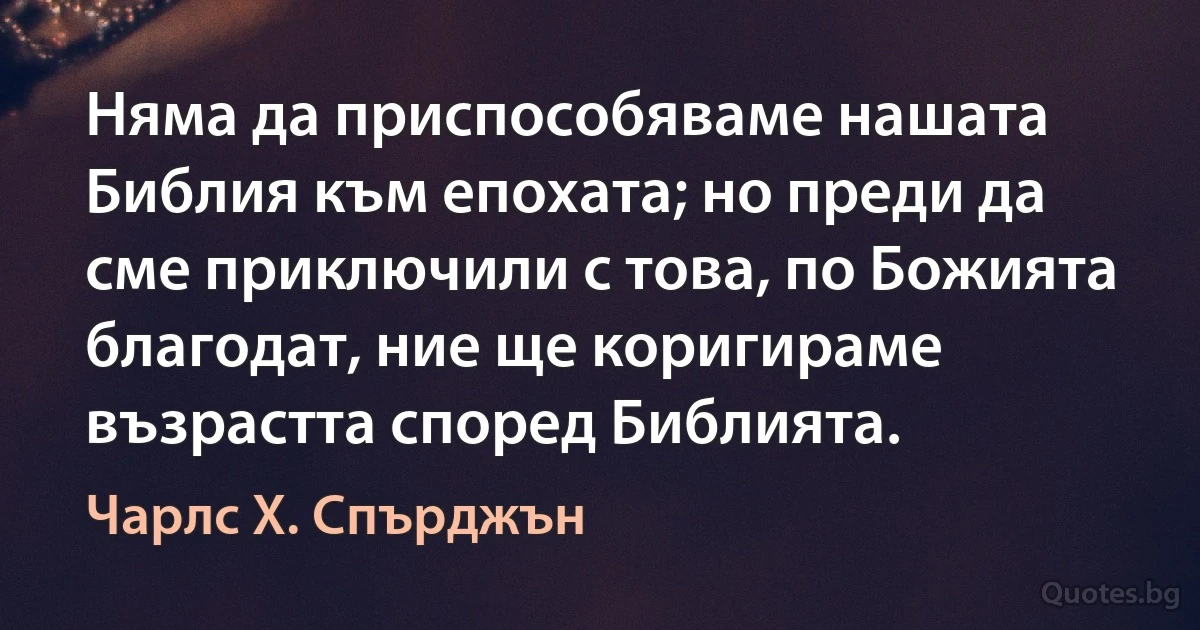 Няма да приспособяваме нашата Библия към епохата; но преди да сме приключили с това, по Божията благодат, ние ще коригираме възрастта според Библията. (Чарлс Х. Спърджън)